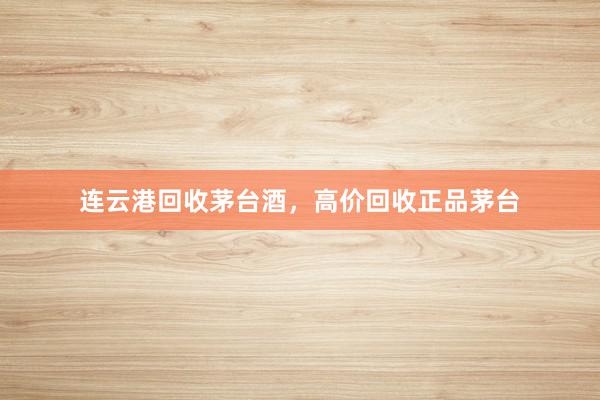 连云港回收茅台酒,高价回收正品茅台