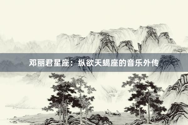 邓丽君星座：纵欲天蝎座的音乐外传
