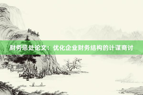 财务惩处论文：优化企业财务结构的计谋商讨
