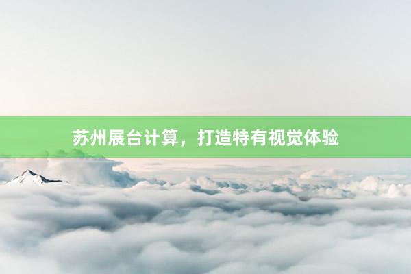 苏州展台计算，打造特有视觉体验