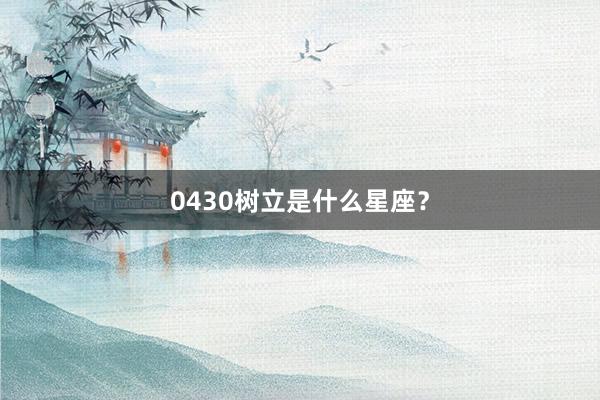0430树立是什么星座？